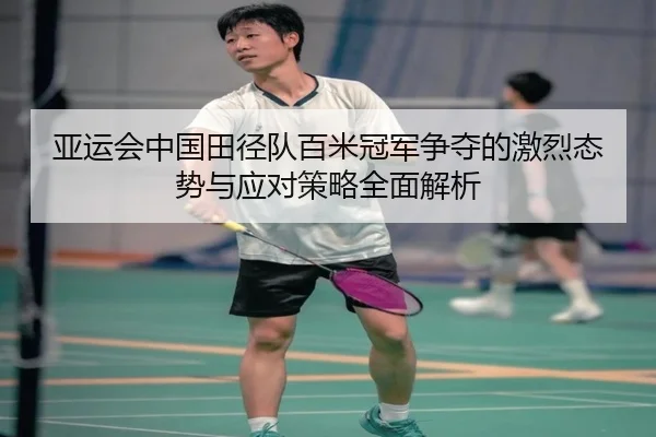 亚运会中国田径队百米冠军争夺的激烈态势与应对策略全面解析
